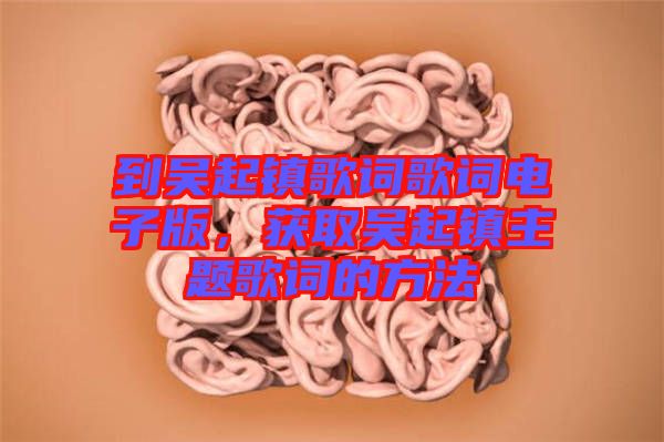 到吳起鎮(zhèn)歌詞歌詞電子版，獲取吳起鎮(zhèn)主題歌詞的方法
