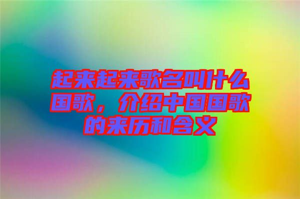 起來起來歌名叫什么國歌，介紹中國國歌的來歷和含義