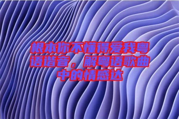 根本你不懂得愛(ài)我粵語(yǔ)諧音，解粵語(yǔ)歌曲中的情感達(dá)
