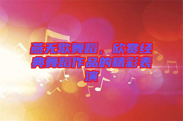 燕無(wú)歇舞蹈，欣賞經(jīng)典舞蹈作品的精彩表演