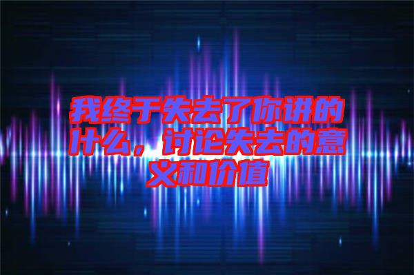 我終于失去了你講的什么，討論失去的意義和價(jià)值