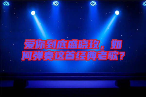 愛(ài)你到底盛曉玫，如何彈奏這首經(jīng)典老歌？