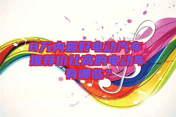 8萬(wàn)內(nèi)最好電動(dòng)汽車(chē)，推薦價(jià)比高的電動(dòng)車(chē)有哪些？