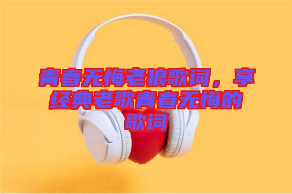 青春無悔老狼歌詞，享經(jīng)典老歌青春無悔的歌詞