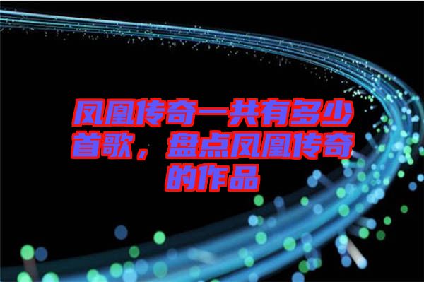 鳳凰傳奇一共有多少首歌，盤點鳳凰傳奇的作品