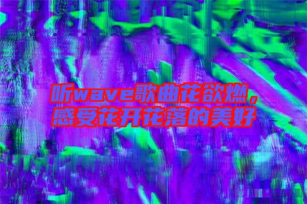 聽wave歌曲花欲燃，感受花開花落的美好