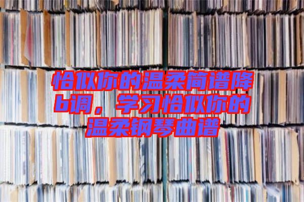 恰似你的溫柔簡譜降b調(diào)，學(xué)習(xí)恰似你的溫柔鋼琴曲譜