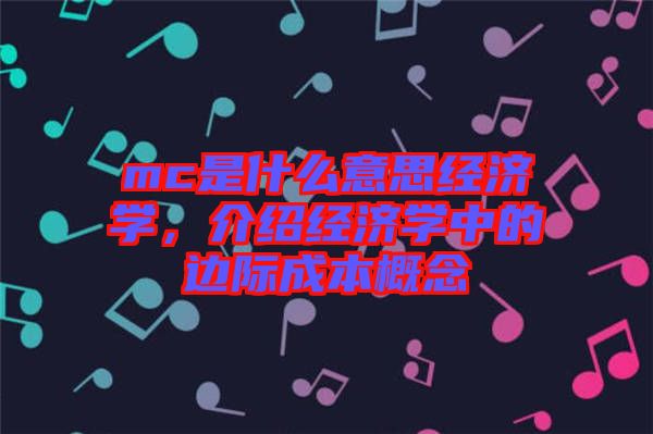 mc是什么意思經(jīng)濟學(xué)，介紹經(jīng)濟學(xué)中的邊際成本概念