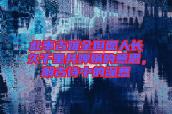 此事古難全但愿人長久千里共嬋娟的意思，解古詩中的深意