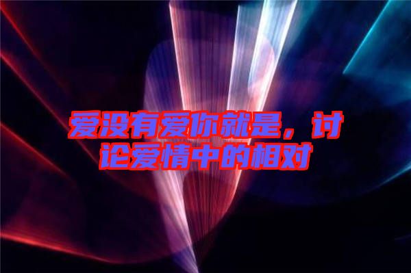愛沒有愛你就是，討論愛情中的相對