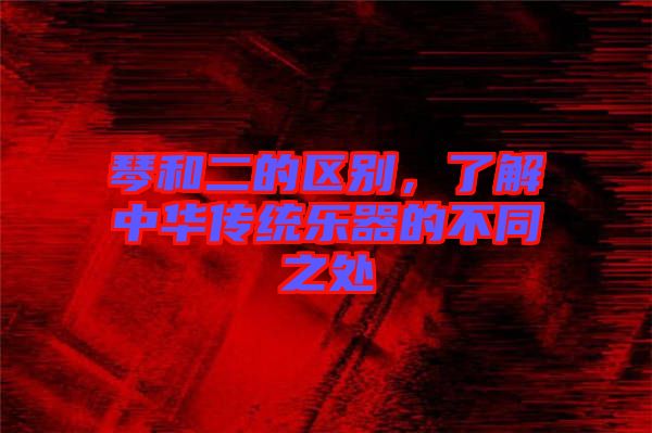 琴和二的區(qū)別，了解中華傳統(tǒng)樂器的不同之處