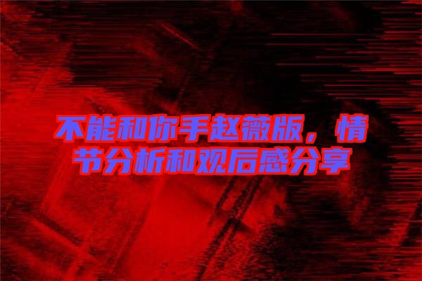 不能和你手趙薇版，情節(jié)分析和觀后感分享