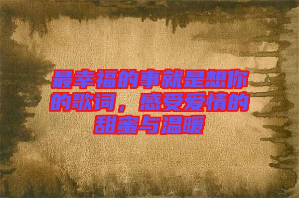 最幸福的事就是想你的歌詞，感受愛情的甜蜜與溫暖