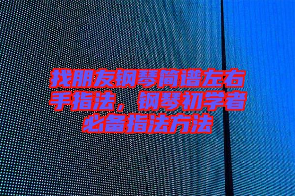 找朋友鋼琴簡譜左右手指法，鋼琴初學(xué)者必備指法方法