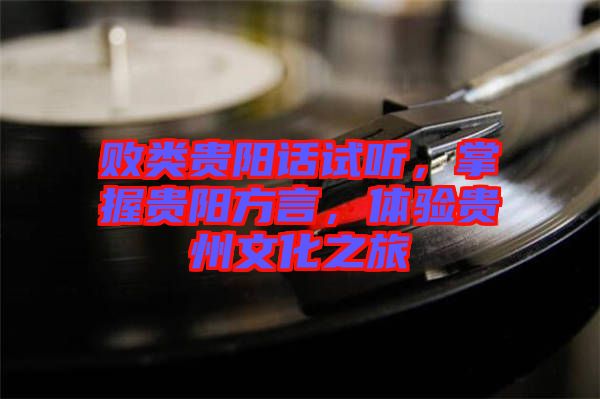 敗類貴陽話試聽，掌握貴陽方言，體驗(yàn)貴州文化之旅