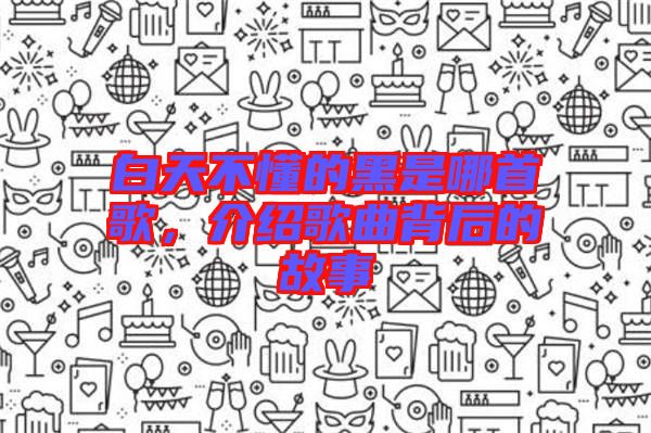 白天不懂的黑是哪首歌，介紹歌曲背后的故事