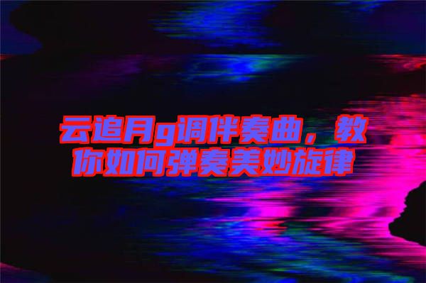 云追月g調(diào)伴奏曲，教你如何彈奏美妙旋律