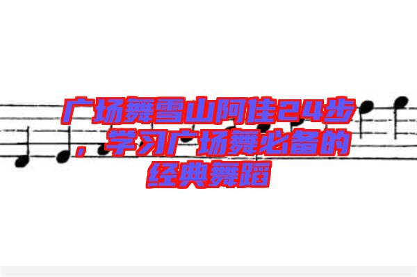 廣場舞雪山阿佳24步，學(xué)習(xí)廣場舞必備的經(jīng)典舞蹈