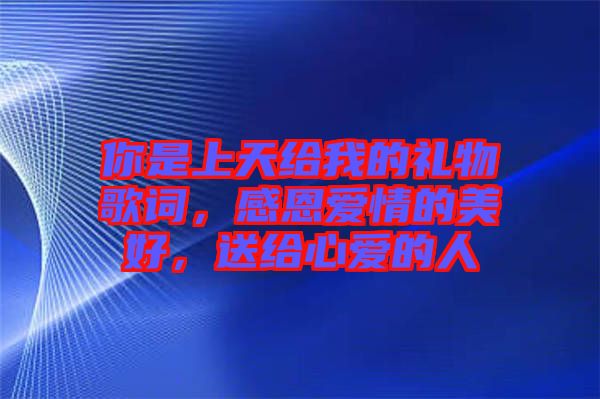 你是上天給我的禮物歌詞，感恩愛情的美好，送給心愛的人