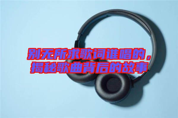 別無所求歌詞誰唱的，揭秘歌曲背后的故事