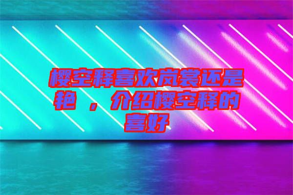 櫻空釋喜歡嵐裳還是艷炟，介紹櫻空釋的喜好