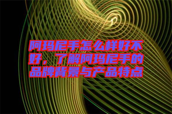 阿瑪尼手怎么樣好不好，了解阿瑪尼手的品牌背景與產(chǎn)品特點(diǎn)