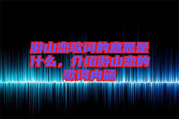 游山戀歌詞的意思是什么，介紹游山戀的歌詞內(nèi)涵