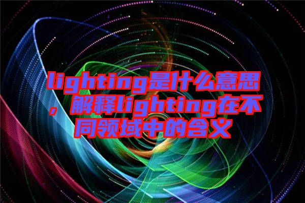 lighting是什么意思，解釋lighting在不同領(lǐng)域中的含義