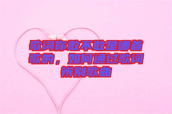 歌詞你敢不敢是哪首歌的，如何通過(guò)歌詞辨別歌曲