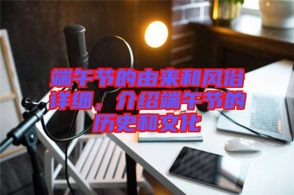 端午節(jié)的由來(lái)和風(fēng)俗詳細(xì)，介紹端午節(jié)的歷史和文化