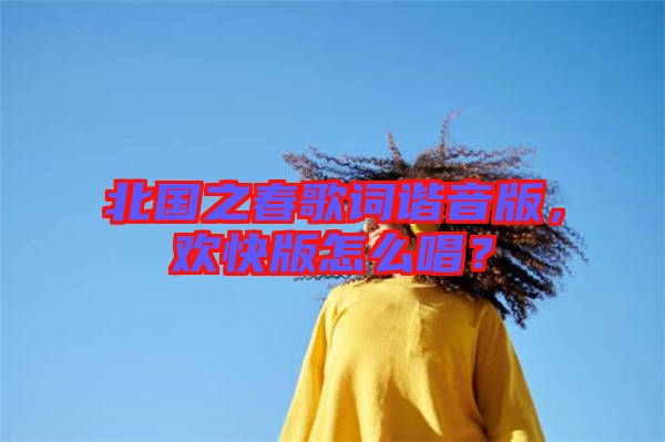北國(guó)之春歌詞諧音版，歡快版怎么唱？