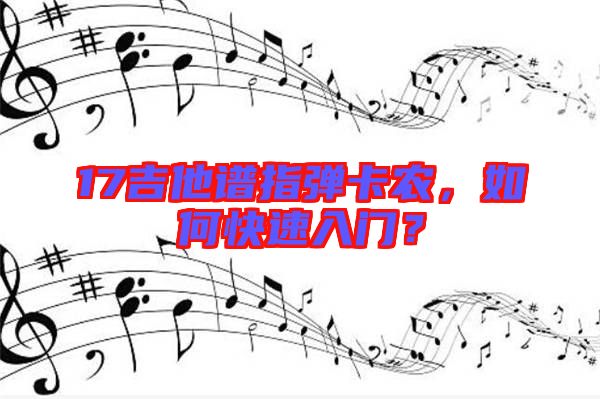 17吉他譜指彈卡農(nóng)，如何快速入門？