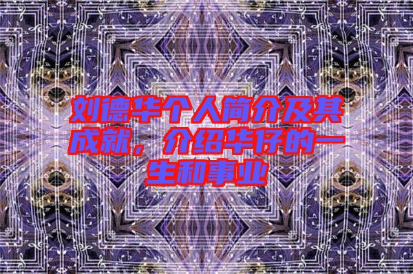 劉德華個人簡介及其成就，介紹華仔的一生和事業(yè)