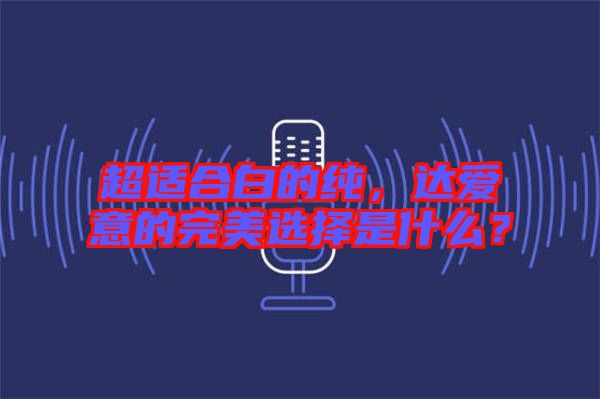 超適合白的純，達愛意的完美選擇是什么？