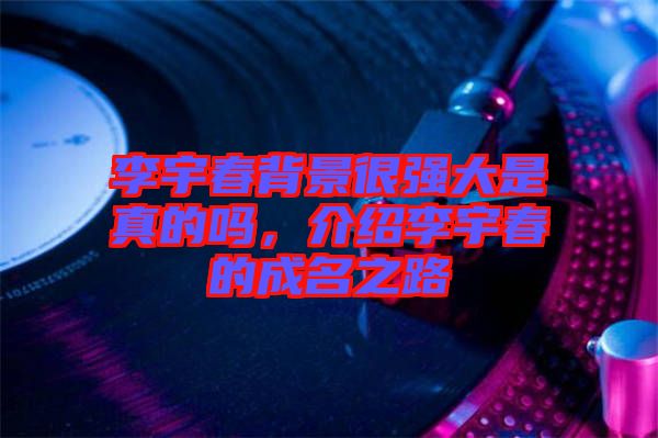 李宇春背景很強(qiáng)大是真的嗎，介紹李宇春的成名之路