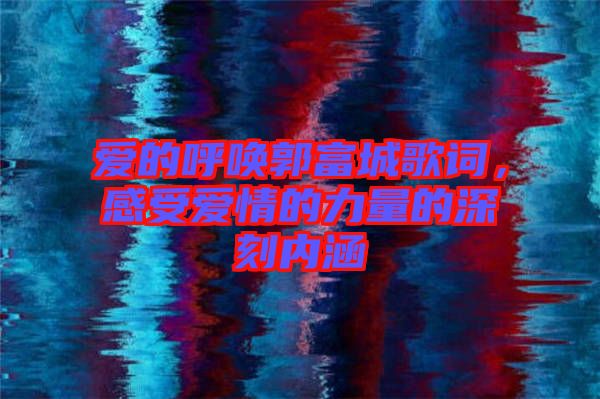愛的呼喚郭富城歌詞，感受愛情的力量的深刻內(nèi)涵