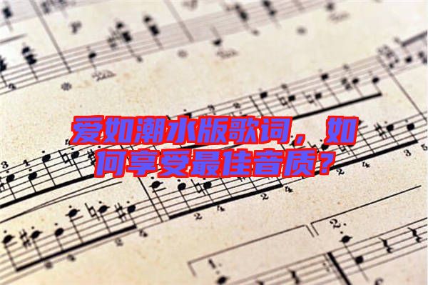 愛如潮水版歌詞，如何享受最佳音質？
