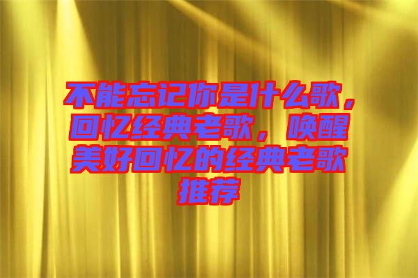不能忘記你是什么歌，回憶經(jīng)典老歌，喚醒美好回憶的經(jīng)典老歌推薦