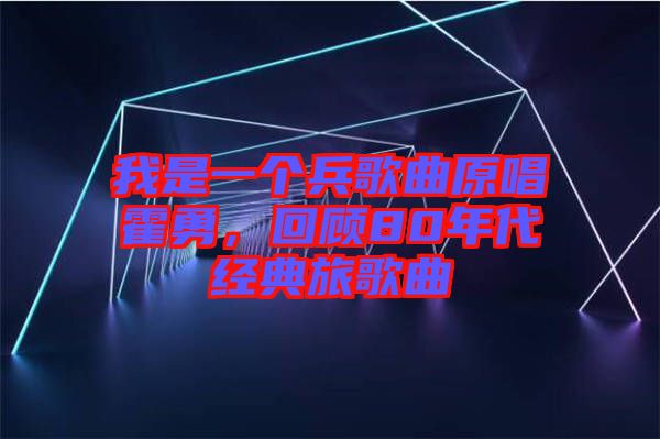 我是一個(gè)兵歌曲原唱霍勇，回顧80年代經(jīng)典旅歌曲