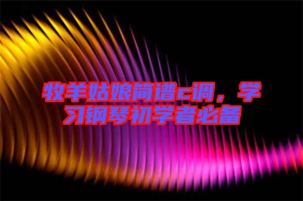 牧羊姑娘簡譜c調(diào)，學(xué)習(xí)鋼琴初學(xué)者必備