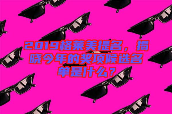 2019格萊美提名，揭曉今年的獎(jiǎng)項(xiàng)候選名單是什么？