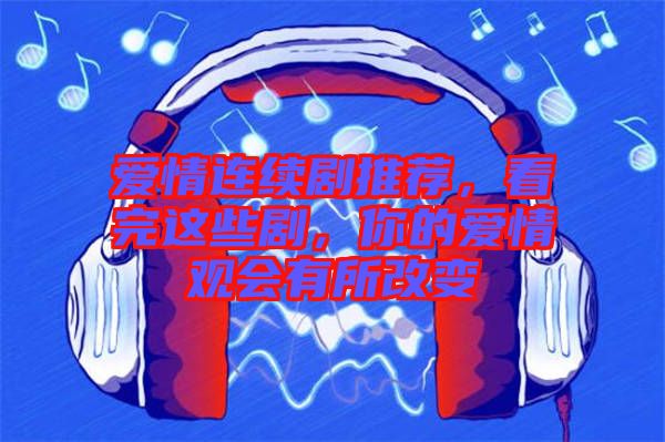 愛情連續(xù)劇推薦，看完這些劇，你的愛情觀會(huì)有所改變