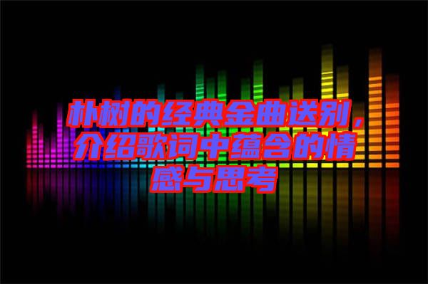 樸樹的經(jīng)典金曲送別，介紹歌詞中蘊含的情感與思考