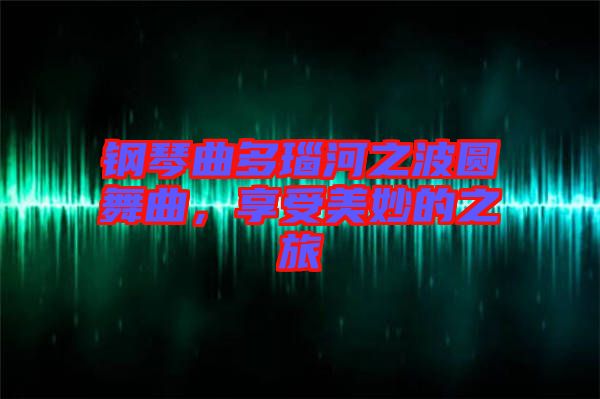 鋼琴曲多瑙河之波圓舞曲，享受美妙的之旅