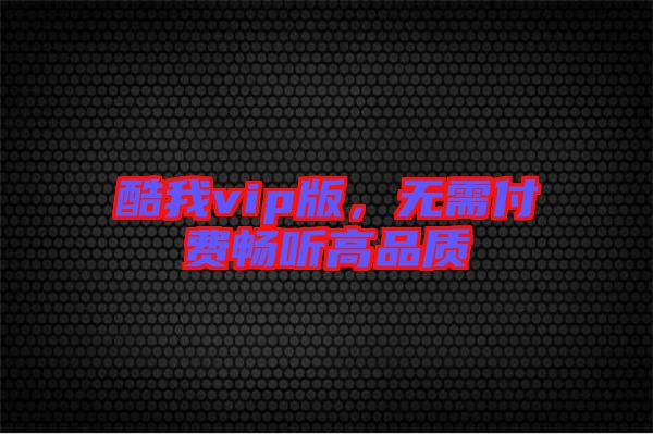 酷我vip版，無需付費暢聽高品質(zhì)