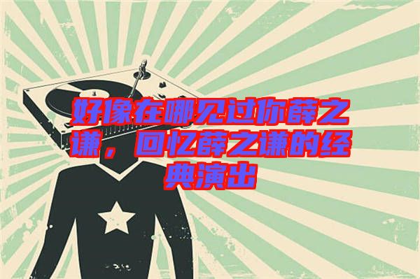 好像在哪見過你薛之謙，回憶薛之謙的經(jīng)典演出