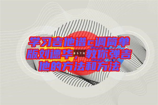 學(xué)習(xí)吉他譜c調(diào)簡單版劉德華，教你彈吉他的方法和方法