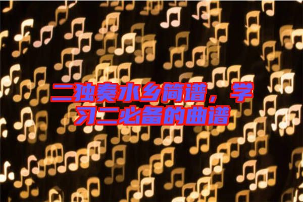 二獨(dú)奏水鄉(xiāng)簡譜，學(xué)習(xí)二必備的曲譜