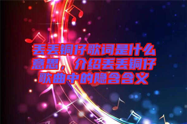 丟丟銅仔歌詞是什么意思，介紹丟丟銅仔歌曲中的隱含含義