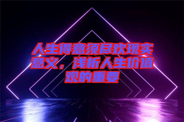 人生得意須盡歡現(xiàn)實意義，淺析人生價值觀的重要